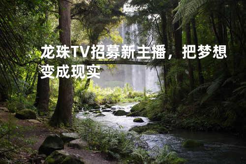 龙珠TV招募新主播，把梦想变成现实
