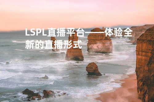 LSPL直播平台——体验全新的直播形式