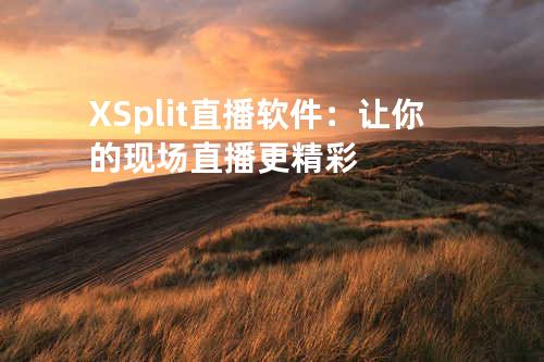 XSplit直播软件：让你的现场直播更精彩