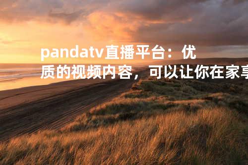 pandatv直播平台：优质的视频内容，可以让你在家享受视频直播乐趣