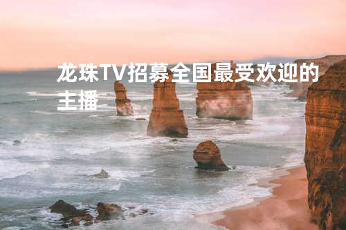 龙珠TV招募全国最受欢迎的主播