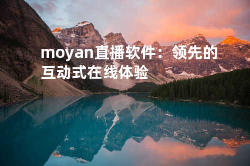 moyan直播软件：领先的互动式在线体验